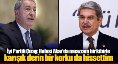 İyi Partili Çıray: Hulusi Akar'da muaz­zam bir kibirle karışık derin bir korku da hissettim