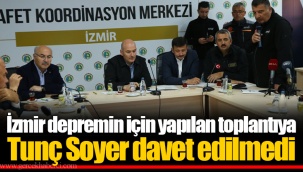İzmir depremin için yapılan toplantıya Tunç Soyer davet edilmedi
