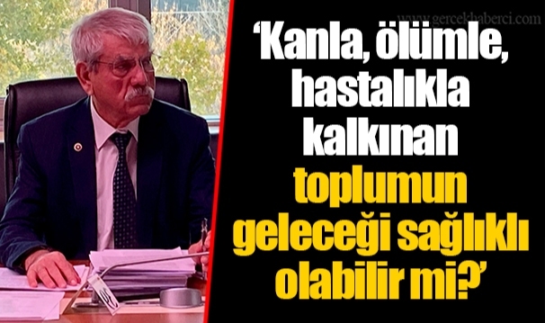 ‘Kanla, ölümle, hastalıkla kalkınan toplumun geleceği sağlıklı olabilir mi?’