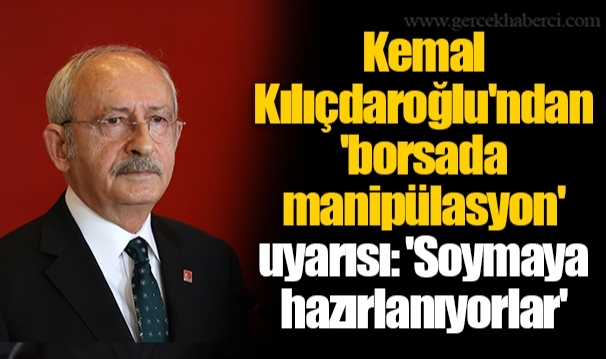 Kemal Kılıçdaroğlu'ndan 'borsada manipülasyon' uyarısı: 'Soymaya hazırlanıyorlar'