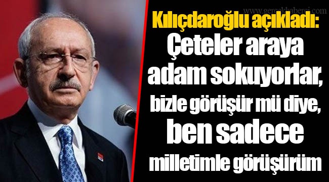 Kılıçdaroğlu açıkladı: Çeteler araya adam sokuyorlar, bizle görüşür mü diye, ben sadece milletimle görüşürüm