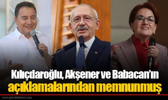 Kılıçdaroğlu, Akşener ve Babacan’ın açıklamalarından memnunmuş