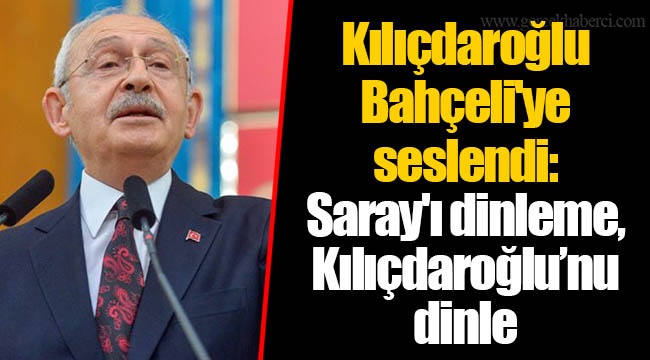 Kılıçdaroğlu Bahçeli'ye seslendi: Saray'ı dinleme, Kılıçdaroğlu’nu dinle