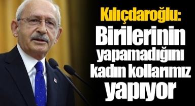 Kılıçdaroğlu: Birilerinin yapamadığını kadın kollarımız yapıyor