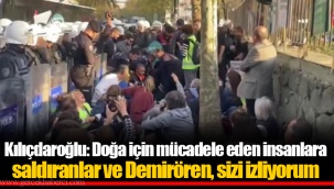 Kılıçdaroğlu: Doğa için mücadele eden insanlara saldıranlar ve Demirören, sizi izliyorum