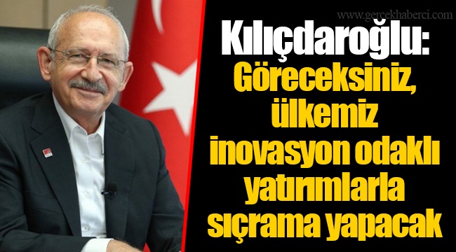 Kılıçdaroğlu: Göreceksiniz, ülkemiz inovasyon odaklı yatırımlarla sıçrama yapacak