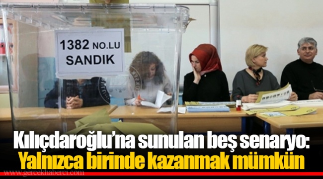 Kılıçdaroğlu’na sunulan beş senaryo: Yalnızca birinde kazanmak mümkün