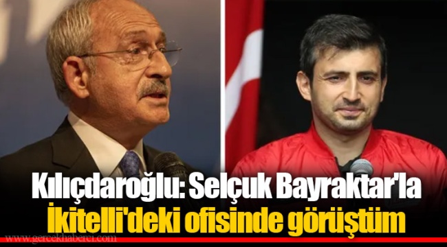 Kılıçdaroğlu: Selçuk Bayraktar'la İkitelli'deki ofisinde görüştüm
