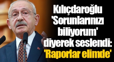 Kılıçdaroğlu 'Sorunlarınızı biliyorum' diyerek seslendi: 'Raporlar elimde'