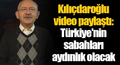 Kılıçdaroğlu video paylaştı: Türkiye'nin sabahları aydınlık olacak