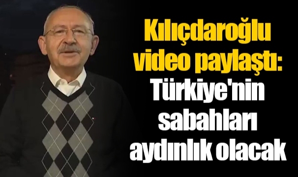 Kılıçdaroğlu video paylaştı: Türkiye'nin sabahları aydınlık olacak