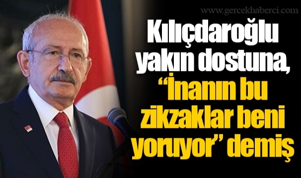 Kılıçdaroğlu yakın dostuna, “İnanın bu zikzaklar beni yoruyor” demiş