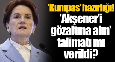 'Kumpas' hazırlığı! 'Akşener’i gözaltına alın' talimatı mı verildi?