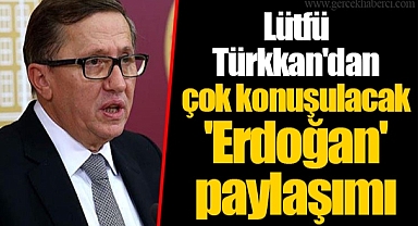 Lütfü Türkkan'dan çok konuşulacak 'Erdoğan' paylaşımı