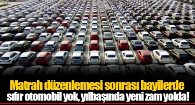 Matrah düzenlemesi sonrası bayilerde sıfır otomobil yok, yılbaşında yeni zam yolda!