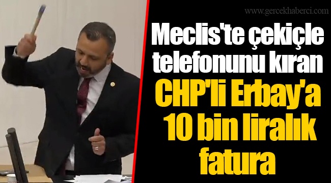 Meclis'te çekiçle telefonunu kıran CHP'li Erbay'a 10 bin liralık fatura