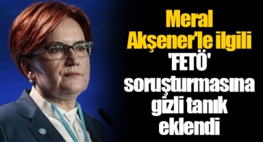 Meral Akşener'le ilgili 'FETÖ' soruşturmasına gizli tanık eklendi
