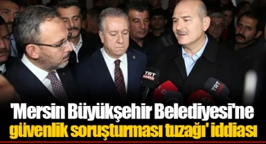 'Mersin Büyükşehir Belediyesi'ne güvenlik soruşturması tuzağı' iddiası