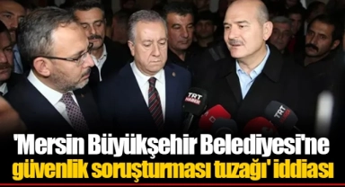 'Mersin Büyükşehir Belediyesi'ne güvenlik soruşturması tuzağı' iddiası