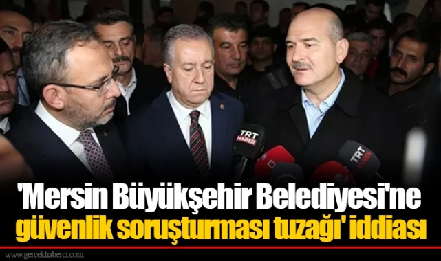 'Mersin Büyükşehir Belediyesi'ne güvenlik soruşturması tuzağı' iddiası