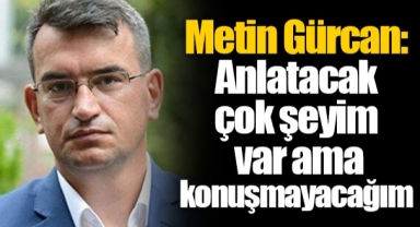 Metin Gürcan: Anlatacak çok şeyim var ama konuşmayacağım