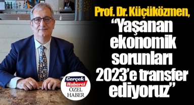Prof. Dr. Küçüközmen, “Yaşanan ekonomik sorunları 2023’e transfer ediyoruz”
