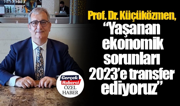Prof. Dr. Küçüközmen, “Yaşanan ekonomik sorunları 2023’e transfer ediyoruz”
