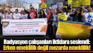 Radyasyon çalışanları iktidara seslendi: Erken emeklilik değil mezarda emeklilik!