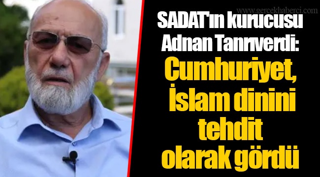 SADAT'ın kurucusu Adnan Tanrıverdi: Cumhuriyet, İslam dinini tehdit olarak gördü