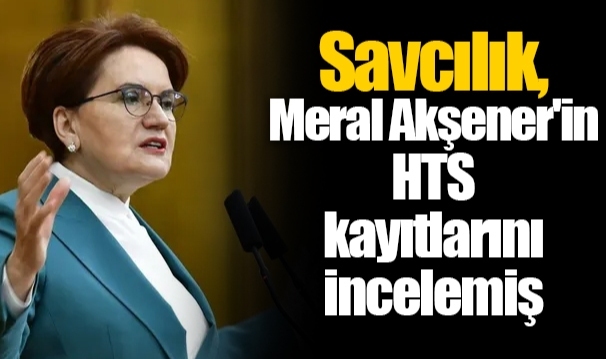 Savcılık, Meral Akşener'in HTS kayıtlarını incelemiş