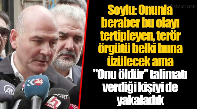 Soylu: Onunla beraber bu olayı tertipleyen, terör örgütü belki buna üzülecek ama "Onu öldür" talimatı verdiği kişiyi de yakaladık