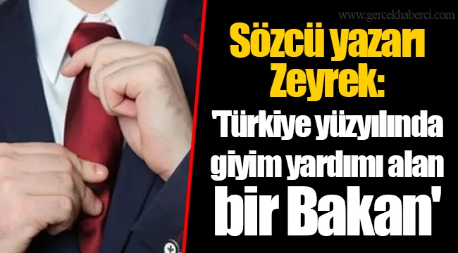 Sözcü yazarı Zeyrek: 'Türkiye yüzyılında giyim yardımı alan bir Bakan'