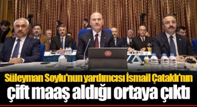 Süleyman Soylu'nun yardımcısı İsmail Çataklı'nın çift maaş aldığı ortaya çıktı