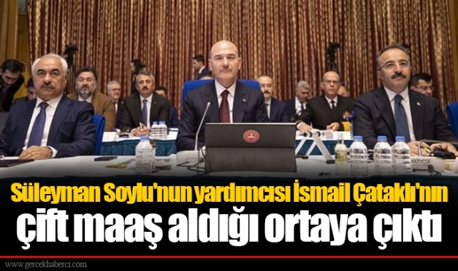 Süleyman Soylu'nun yardımcısı İsmail Çataklı'nın çift maaş aldığı ortaya çıktı