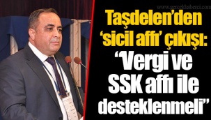 Taşdelen’den ‘sicil affı’ çıkışı: “Vergi ve SSK affı ile desteklenmeli”