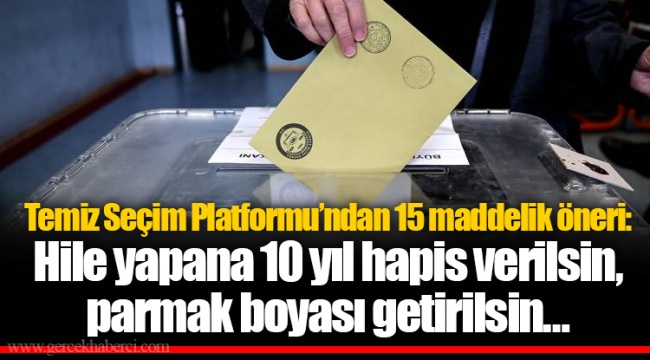 Temiz Seçim Platformu’ndan 15 maddelik öneri: Hile yapana 10 yıl hapis verilsin, parmak boyası getirilsin…