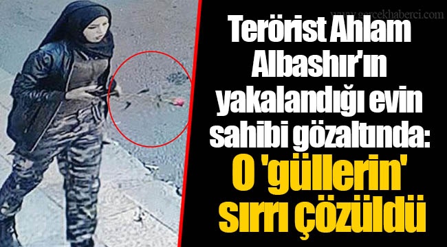 Terörist Ahlam Albashır'ın yakalandığı evin sahibi gözaltında: O 'güllerin' sırrı çözüldü