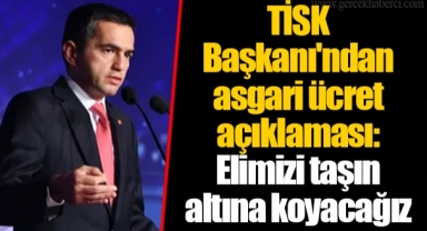 TİSK Başkanı'ndan asgari ücret açıklaması: Elimizi taşın altına koyacağız
