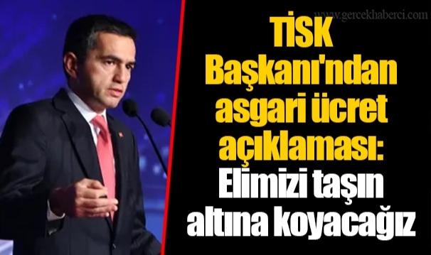 TİSK Başkanı'ndan asgari ücret açıklaması: Elimizi taşın altına koyacağız