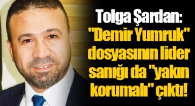 Tolga Şardan: "Demir Yumruk" dosyasının lider sanığı da "yakın korumalı" çıktı!