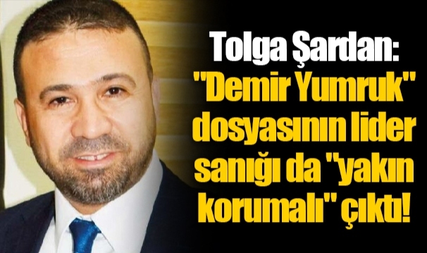Tolga Şardan: "Demir Yumruk" dosyasının lider sanığı da "yakın korumalı" çıktı!