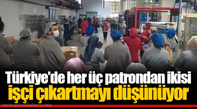 Türkiye'de her üç patrondan ikisi işçi çıkartmayı düşünüyor