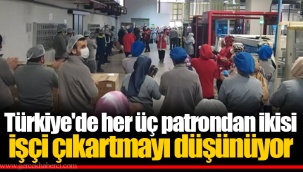 Türkiye'de her üç patrondan ikisi işçi çıkartmayı düşünüyor