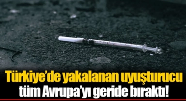 Türkiye’de yakalanan uyuşturucu tüm Avrupa’yı geride bıraktı!