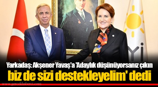 Yarkadaş: Akşener Yavaş'a 'Adaylık düşünüyorsanız çıkın biz de sizi destekleyelim' dedi