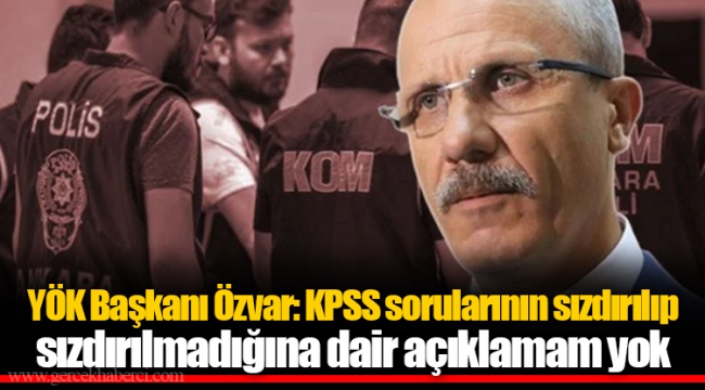 YÖK Başkanı Özvar: KPSS sorularının sızdırılıp sızdırılmadığına dair açıklamam yok
