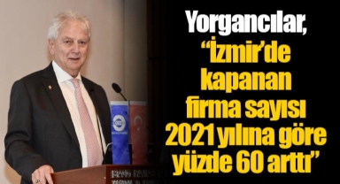 Yorgancılar, “İzmir’de kapanan firma sayısı 2021 yılına göre yüzde 60 arttı”
