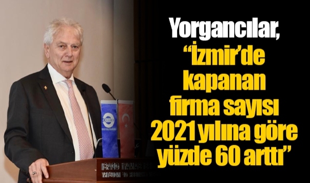 Yorgancılar, “İzmir’de kapanan firma sayısı 2021 yılına göre yüzde 60 arttı”