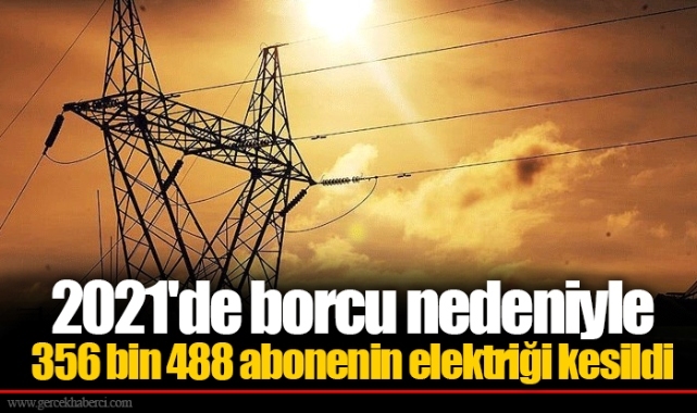 2021'de borcu nedeniyle 356 bin 488 abonenin elektriği kesildi
