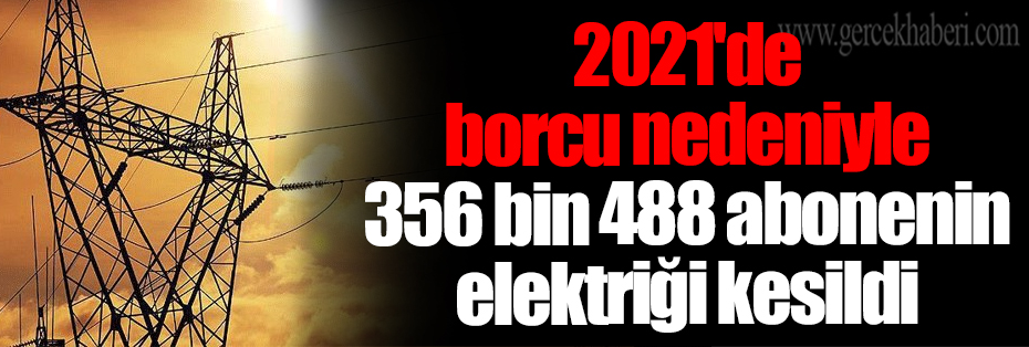 2021'de borcu nedeniyle 356 bin 488 abonenin elektriği kesildi